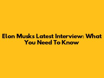 Elon Musk's Latest Interview: What You Need To Know