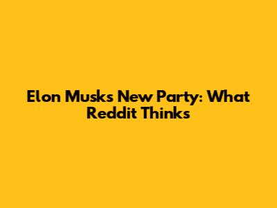 Elon Musk's New Party: What Reddit Thinks