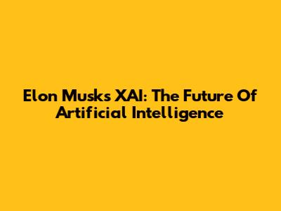 Elon Musk's XAI: The Future Of Artificial Intelligence