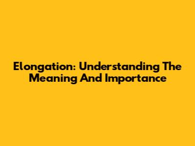 Elongation: Understanding The Meaning And Importance
