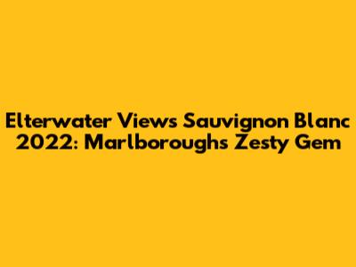 Elterwater Views Sauvignon Blanc 2022: Marlborough's Zesty Gem