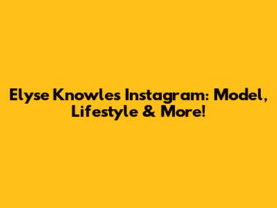 Elyse Knowles Instagram: Model, Lifestyle & More!