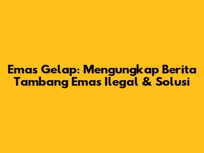 Emas Gelap: Mengungkap Berita Tambang Emas Ilegal & Solusi
