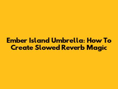 Ember Island Umbrella: How To Create Slowed Reverb Magic