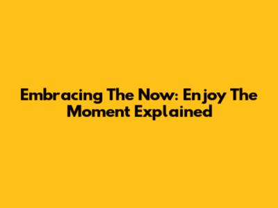 Embracing The Now: 'Enjoy The Moment' Explained