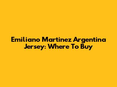 Emiliano Martinez Argentina Jersey: Where To Buy
