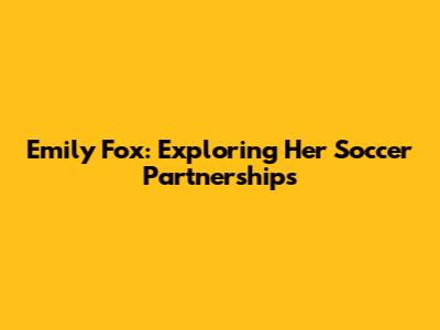 Emily Fox: Exploring Her Soccer Partnerships