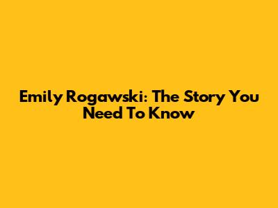 Emily Rogawski: The Story You Need To Know