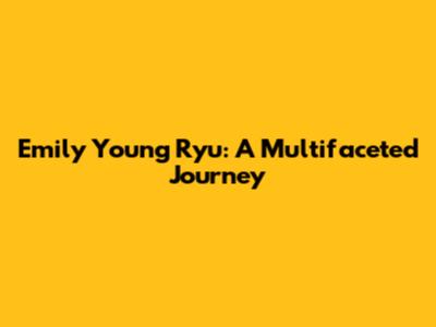 Emily Young Ryu: A Multifaceted Journey