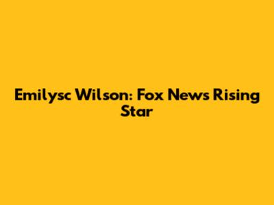 Emilysc Wilson: Fox News' Rising Star