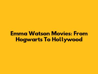 Emma Watson Movies: From Hogwarts To Hollywood