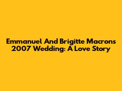 Emmanuel And Brigitte Macron's 2007 Wedding: A Love Story