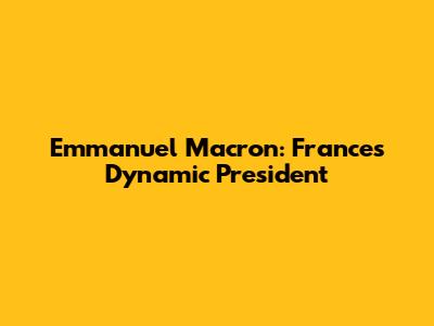 Emmanuel Macron: France's Dynamic President