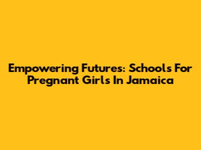 Empowering Futures: Schools For Pregnant Girls In Jamaica