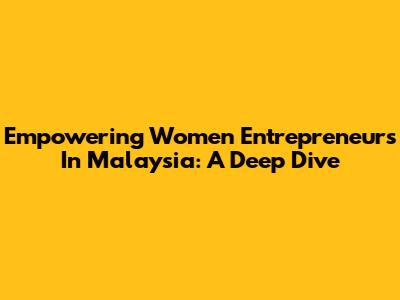 Empowering Women Entrepreneurs In Malaysia: A Deep Dive