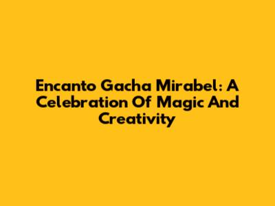 Encanto Gacha Mirabel: A Celebration Of Magic And Creativity