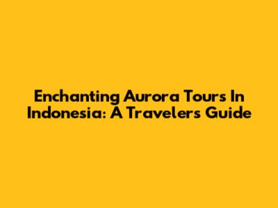 Enchanting Aurora Tours In Indonesia: A Traveler's Guide