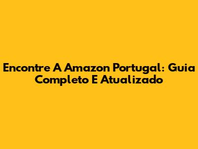 Encontre A Amazon Portugal: Guia Completo E Atualizado