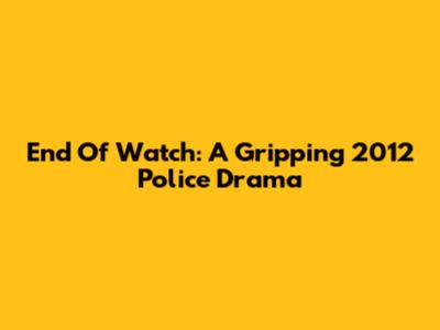End Of Watch: A Gripping 2012 Police Drama