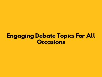 Engaging Debate Topics For All Occasions