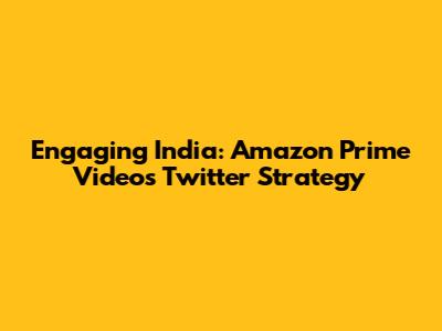 Engaging India: Amazon Prime Video's Twitter Strategy
