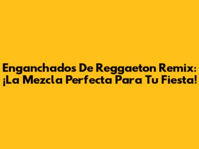 Enganchados De Reggaeton Remix: ¡La Mezcla Perfecta Para Tu Fiesta!