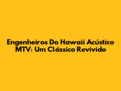 Engenheiros Do Hawaii Acústico MTV: Um Clássico Revivido
