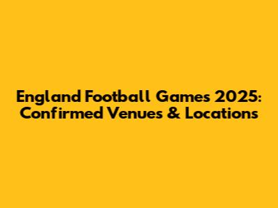 England Football Games 2025: Confirmed Venues & Locations