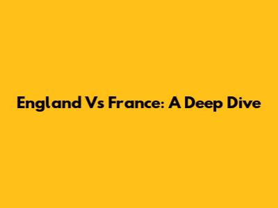 England Vs France: A Deep Dive
