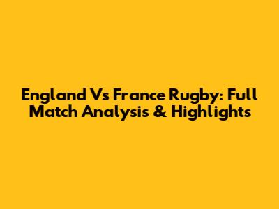 England Vs France Rugby: Full Match Analysis & Highlights