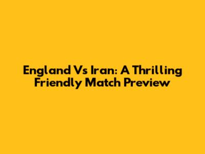 England Vs Iran: A Thrilling Friendly Match Preview