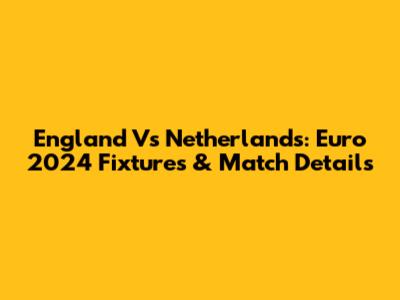 England Vs Netherlands: Euro 2024 Fixtures & Match Details
