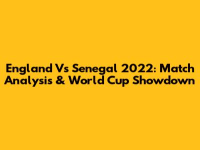 England Vs Senegal 2022: Match Analysis & World Cup Showdown
