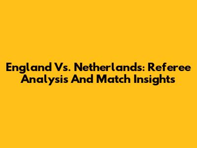 England Vs. Netherlands: Referee Analysis And Match Insights