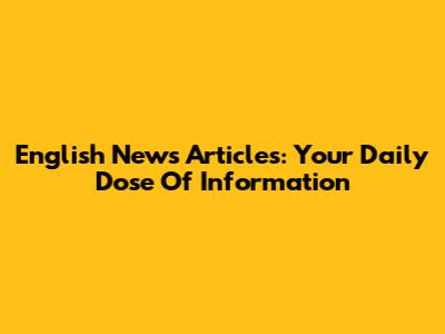 English News Articles: Your Daily Dose Of Information