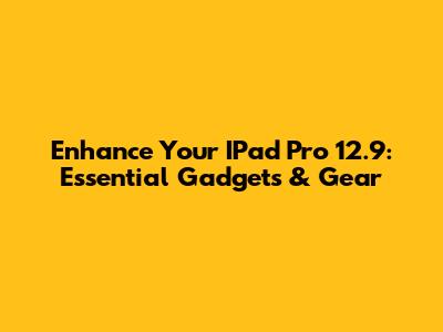Enhance Your IPad Pro 12.9: Essential Gadgets & Gear
