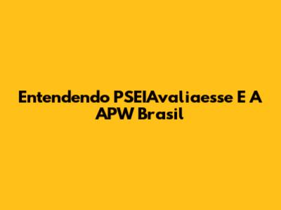 Entendendo PSEIAvaliaesse E A APW Brasil