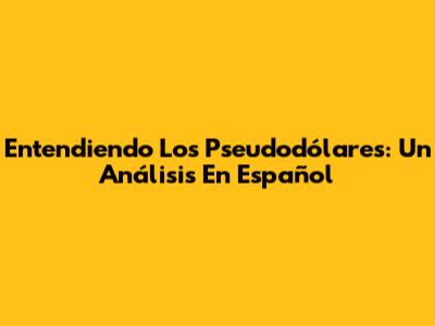 Entendiendo Los Pseudodólares: Un Análisis En Español