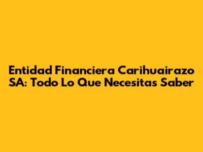 Entidad Financiera Carihuairazo SA: Todo Lo Que Necesitas Saber