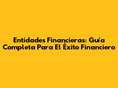 Entidades Financieras: Guía Completa Para El Éxito Financiero