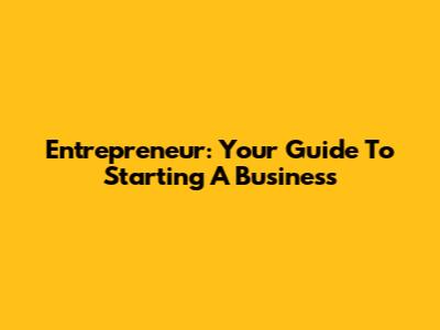 Entrepreneur: Your Guide To Starting A Business