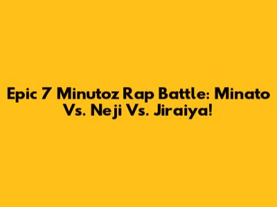 Epic 7 Minutoz Rap Battle: Minato Vs. Neji Vs. Jiraiya!