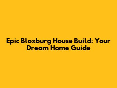 Epic Bloxburg House Build: Your Dream Home Guide