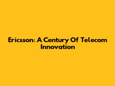 Ericsson: A Century Of Telecom Innovation