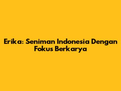 Erika: Seniman Indonesia Dengan Fokus Berkarya