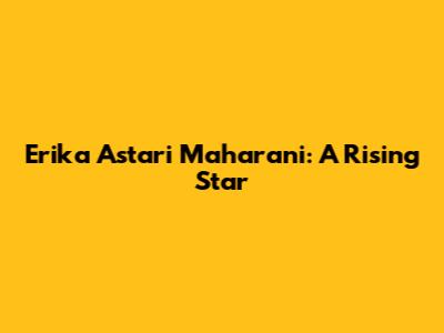 Erika Astari Maharani: A Rising Star