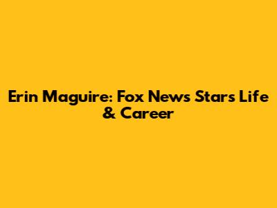Erin Maguire: Fox News Star's Life & Career