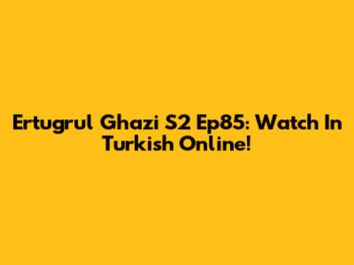 Ertugrul Ghazi S2 Ep85: Watch In Turkish Online!