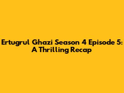 Ertugrul Ghazi Season 4 Episode 5: A Thrilling Recap