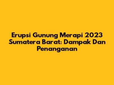 Erupsi Gunung Merapi 2023 Sumatera Barat: Dampak Dan Penanganan